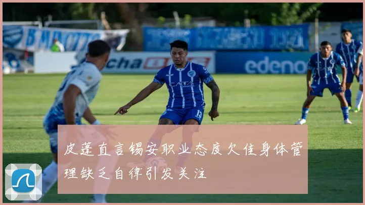 皮蓬直言锡安职业态度欠佳身体管理缺乏自律引发关注
