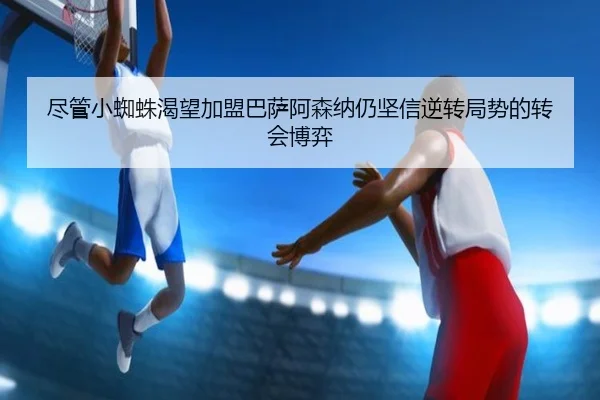 尽管小蜘蛛渴望加盟巴萨阿森纳仍坚信逆转局势的转会博弈
